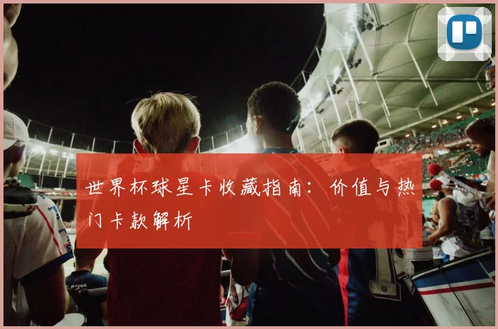 世界杯球星卡收藏指南:价值与热门卡款解析