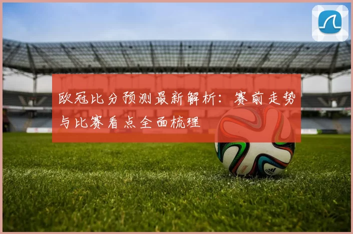 欧冠比分预测最新解析：赛前走势与比赛看点全面梳理