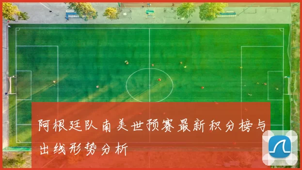 阿根廷队南美世预赛最新积分榜与出线形势分析