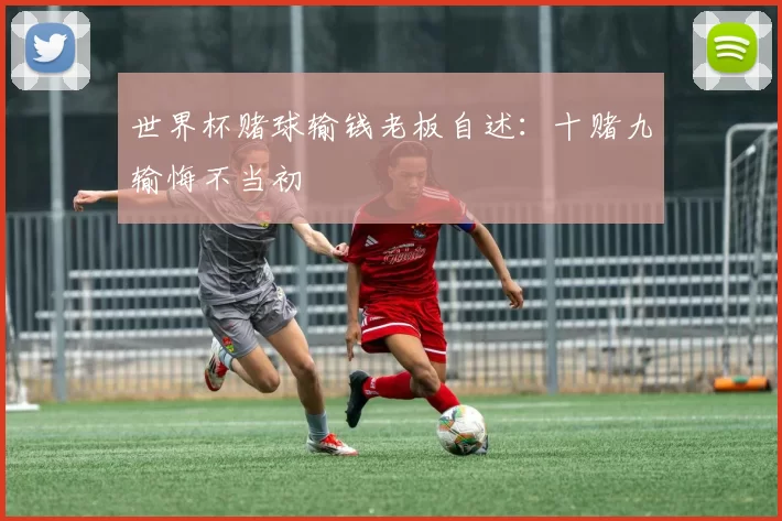 世界杯赌球输钱老板自述:十赌九输悔不当初