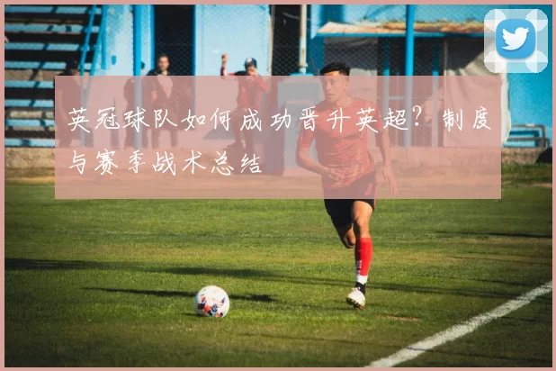 英冠球队如何成功晋升英超？制度与赛季战术总结