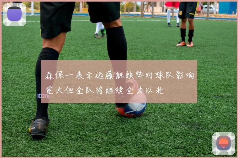 森保一表示远藤航缺阵对球队影响重大但全队将继续全力以赴
