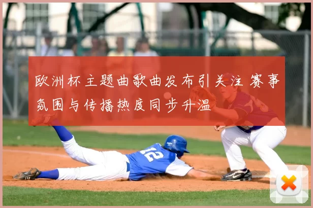 欧洲杯主题曲歌曲发布引关注 赛事氛围与传播热度同步升温