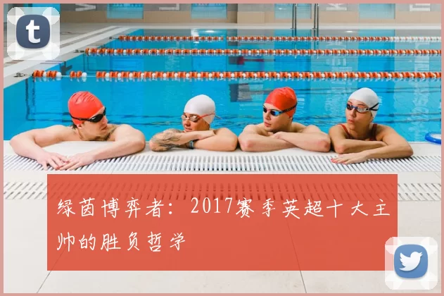 绿茵博弈者：2017赛季英超十大主帅的胜负哲学