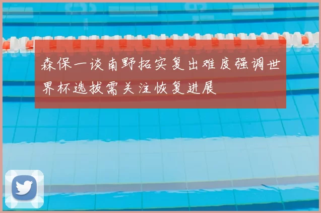 森保一谈南野拓实复出难度强调世界杯选拔需关注恢复进展