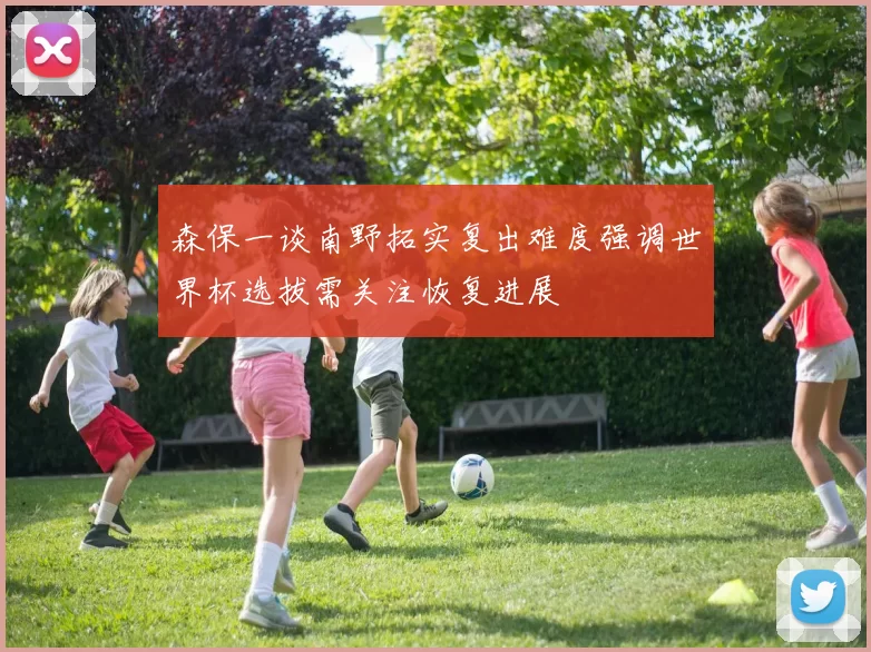 森保一谈南野拓实复出难度强调世界杯选拔需关注恢复进展
