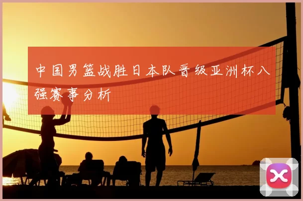 中国男篮战胜日本队晋级亚洲杯八强赛事分析