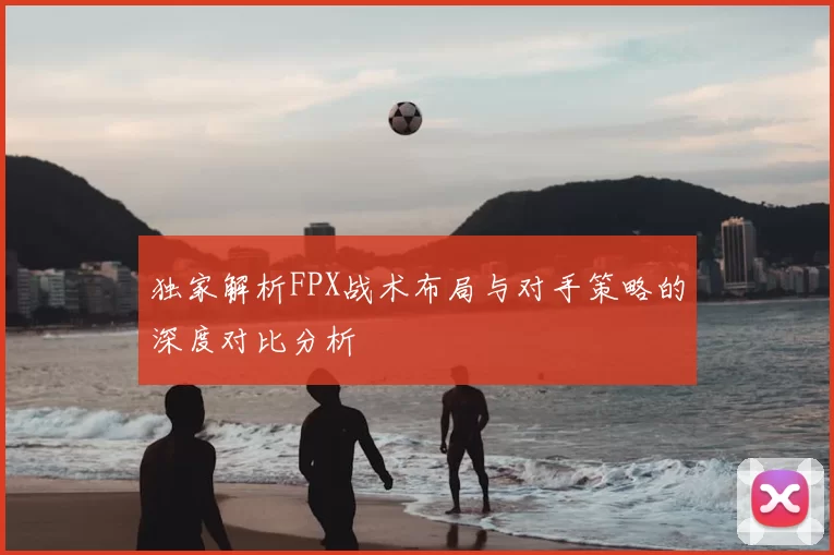 独家解析FPX战术布局与对手策略的深度对比分析
