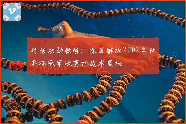 对话功勋教练:深度解读2002年世界杯冠军联赛的战术奥秘