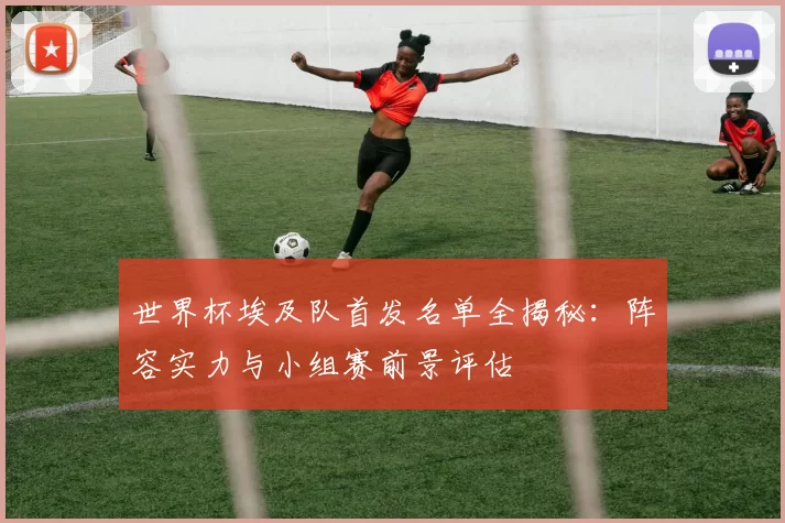 世界杯埃及队首发名单全揭秘：阵容实力与小组赛前景评估