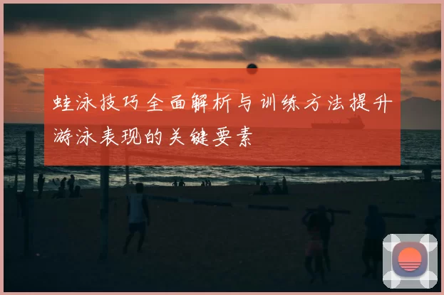 蛙泳技巧全面解析与训练方法提升游泳表现的关键要素