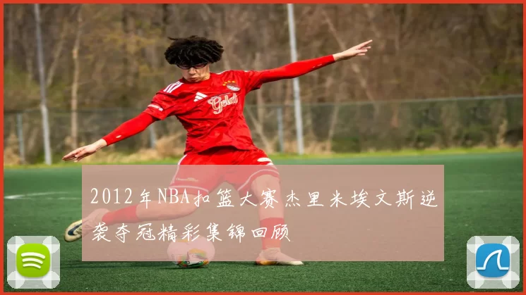 2012年NBA扣篮大赛杰里米埃文斯逆袭夺冠精彩集锦回顾