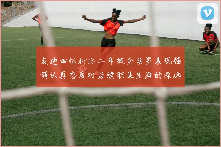 麦迪回忆科比二年级全明星表现强调认真态度对后续职业生涯的深远影响