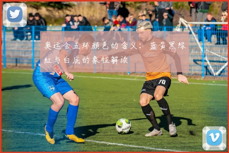 奥运会五环颜色的含义：蓝黄黑绿红与白底的象征解读