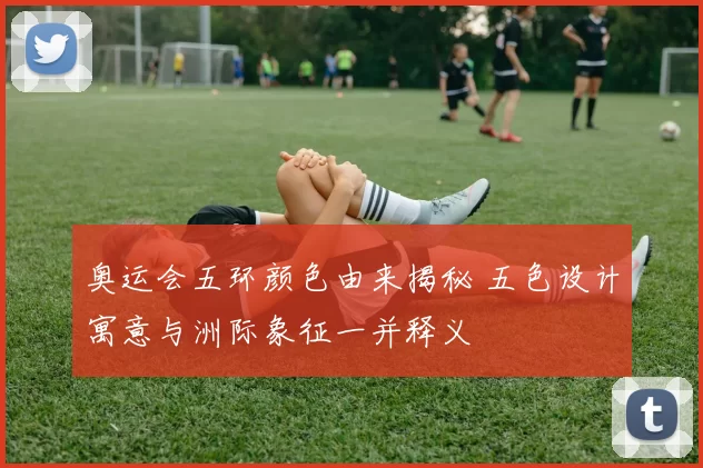 奥运会五环颜色由来揭秘 五色设计寓意与洲际象征一并释义