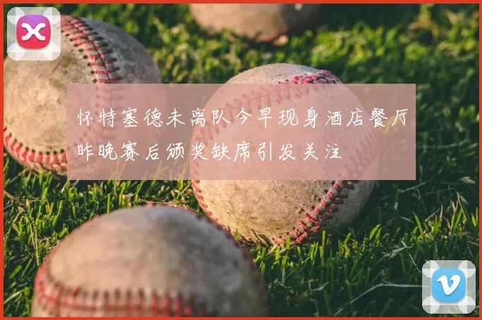怀特塞德未离队今早现身酒店餐厅昨晚赛后颁奖缺席引发关注