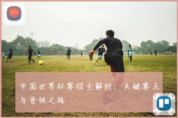 中国世界杯赛程全解析:关键赛点与晋级之路