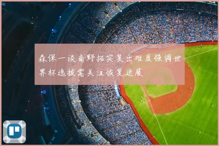 森保一谈南野拓实复出难度强调世界杯选拔需关注恢复进展