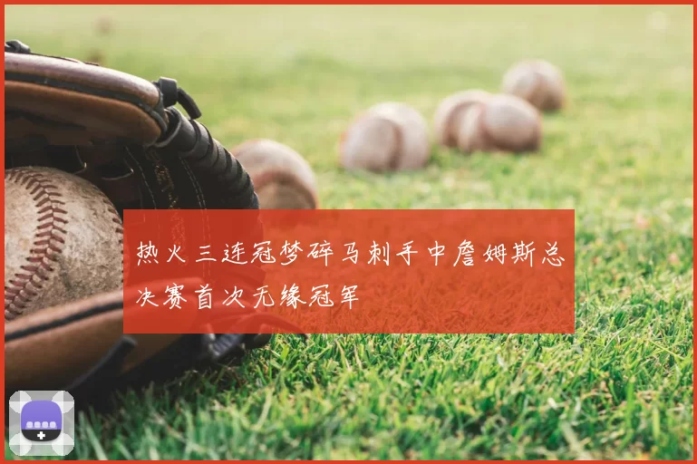 热火三连冠梦碎马刺手中詹姆斯总决赛首次无缘冠军
