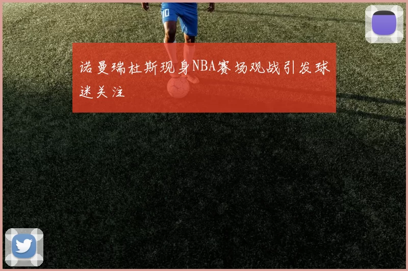 诺曼瑞杜斯现身NBA赛场观战引发球迷关注