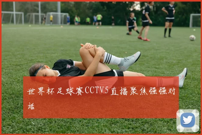 世界杯足球赛CCTV5直播聚焦强强对话