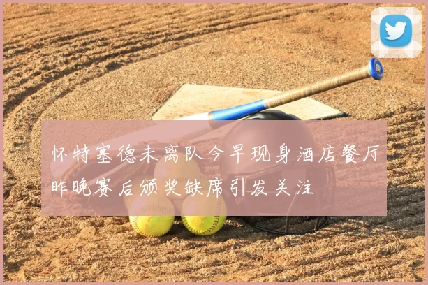 怀特塞德未离队今早现身酒店餐厅昨晚赛后颁奖缺席引发关注