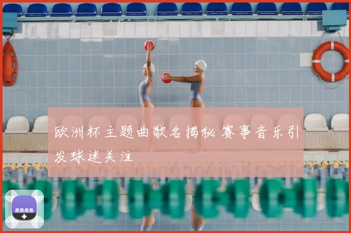 欧洲杯主题曲歌名揭秘 赛事音乐引发球迷关注