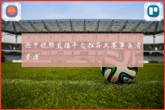 西甲视频直播平台推荐及赛事高清资源