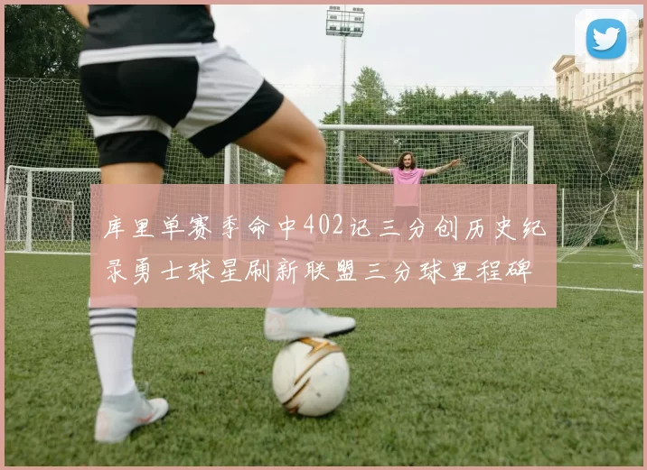 库里单赛季命中402记三分创历史纪录勇士球星刷新联盟三分球里程碑