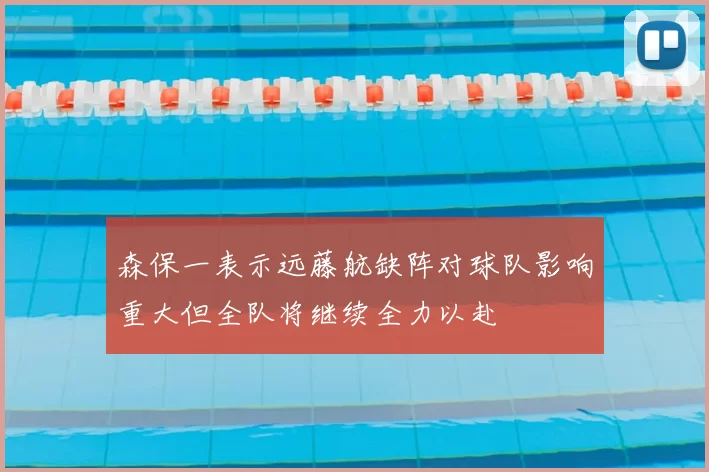 森保一表示远藤航缺阵对球队影响重大但全队将继续全力以赴
