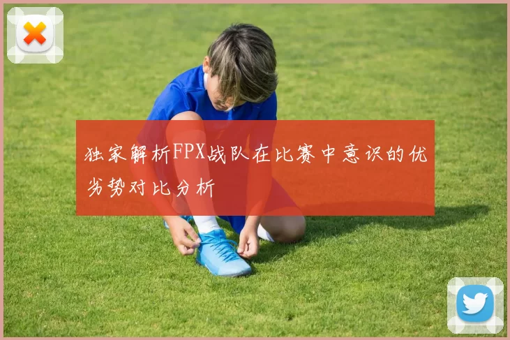 独家解析FPX战队在比赛中意识的优劣势对比分析
