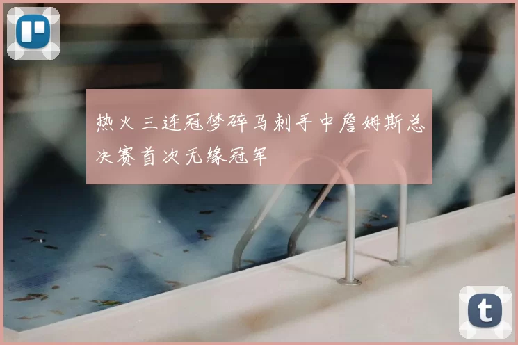 热火三连冠梦碎马刺手中詹姆斯总决赛首次无缘冠军