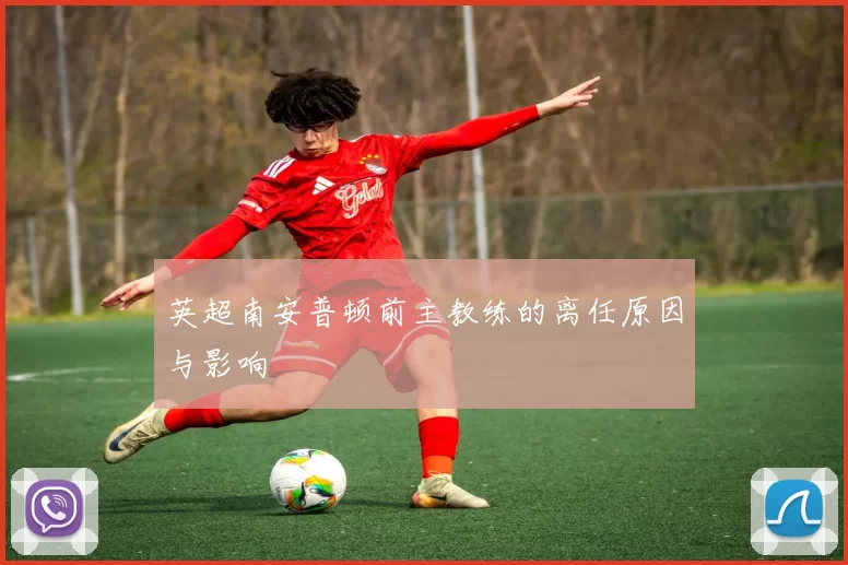 英超南安普顿前主教练的离任原因与影响