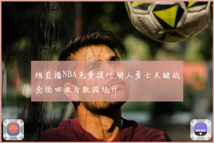 线直播NBA免费提供湖人勇士关键战全场回放与数据统计