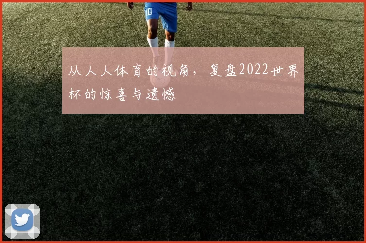 从人人体育的视角，复盘2022世界杯的惊喜与遗憾