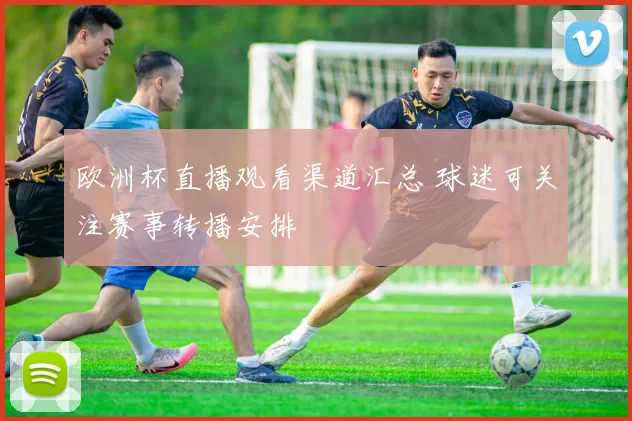 欧洲杯直播观看渠道汇总 球迷可关注赛事转播安排