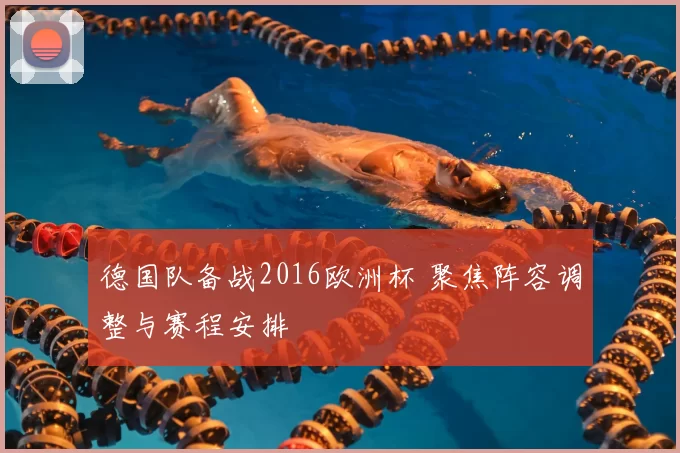 德国队备战2016欧洲杯 聚焦阵容调整与赛程安排