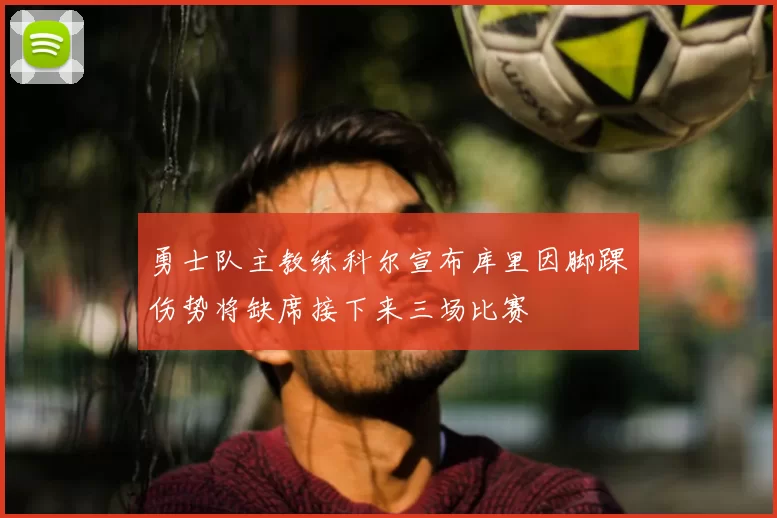 勇士队主教练科尔宣布库里因脚踝伤势将缺席接下来三场比赛