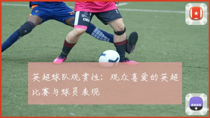英超球队观赏性：观众喜爱的英超比赛与球员表现