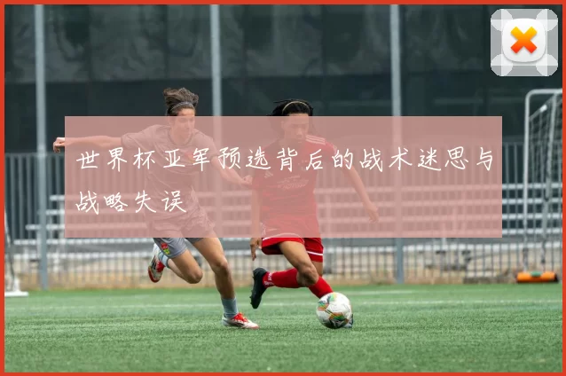 世界杯亚军预选背后的战术迷思与战略失误