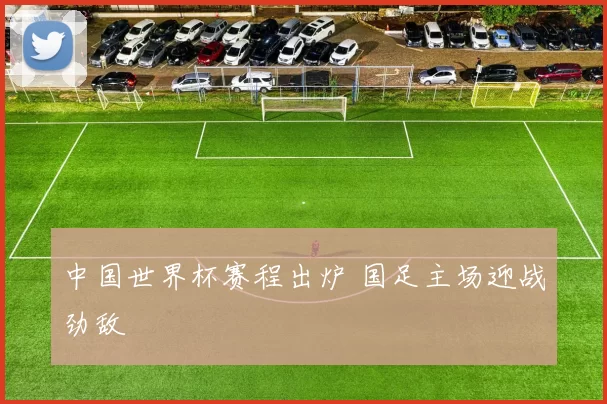 中国世界杯赛程出炉 国足主场迎战劲敌