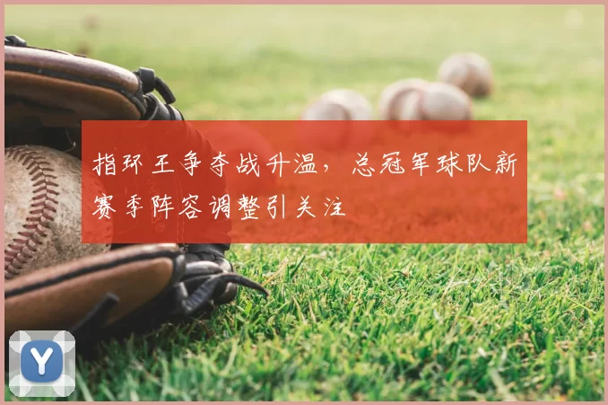 指环王争夺战升温,总冠军球队新赛季阵容调整引关注