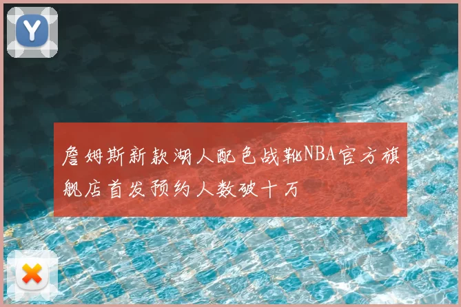 詹姆斯新款湖人配色战靴NBA官方旗舰店首发预约人数破十万