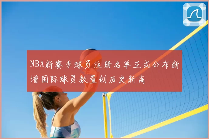 NBA新赛季球员注册名单正式公布新增国际球员数量创历史新高