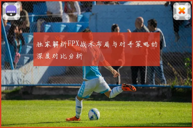 独家解析FPX战术布局与对手策略的深度对比分析