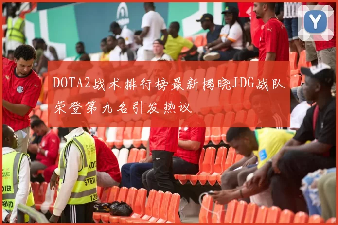 DOTA2战术排行榜最新揭晓JDG战队荣登第九名引发热议