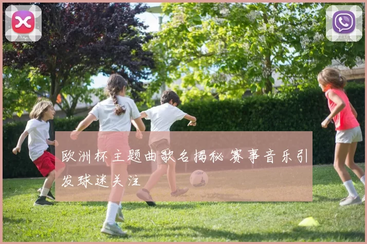 欧洲杯主题曲歌名揭秘 赛事音乐引发球迷关注