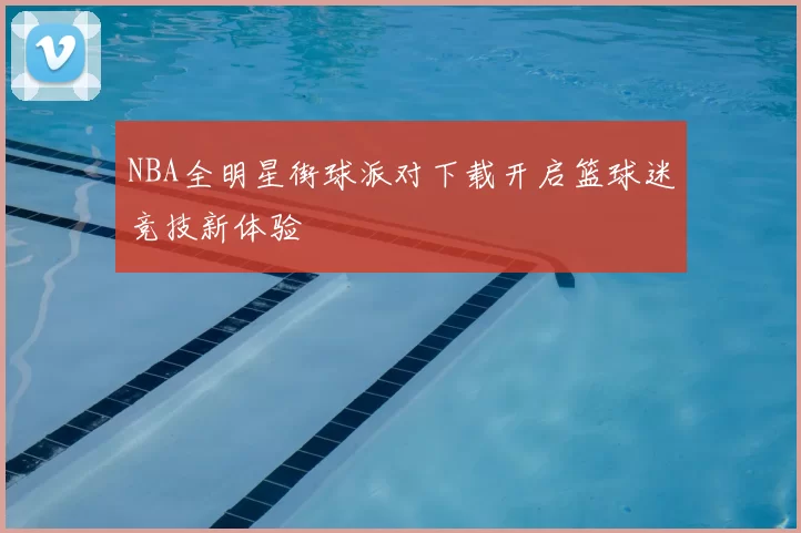 NBA全明星街球派对下载开启篮球迷竞技新体验