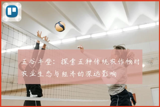 五谷丰登：探索五种传统农作物对农业生态与经济的深远影响