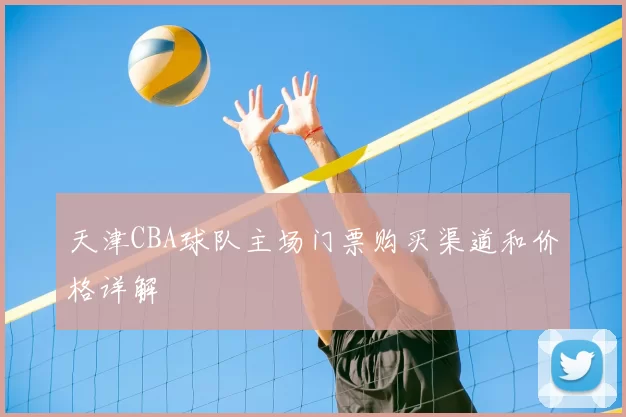 天津CBA球队主场门票购买渠道和价格详解